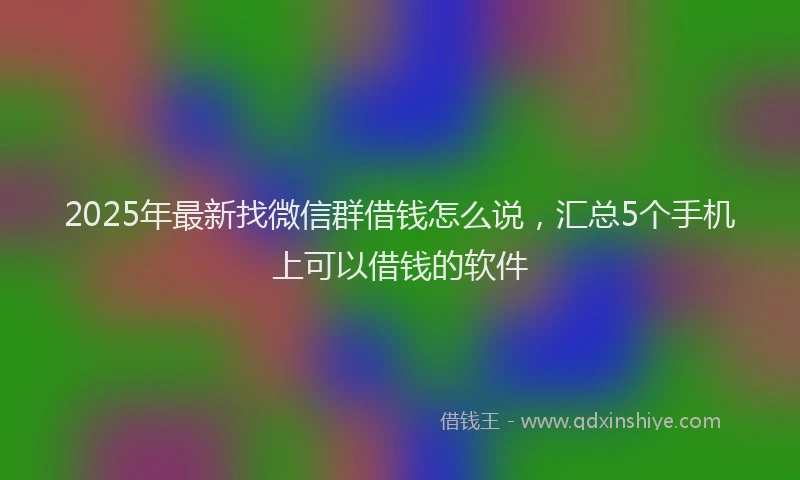 2025年最新找微信群借钱怎么说，汇总5个手机上可以借钱的软件