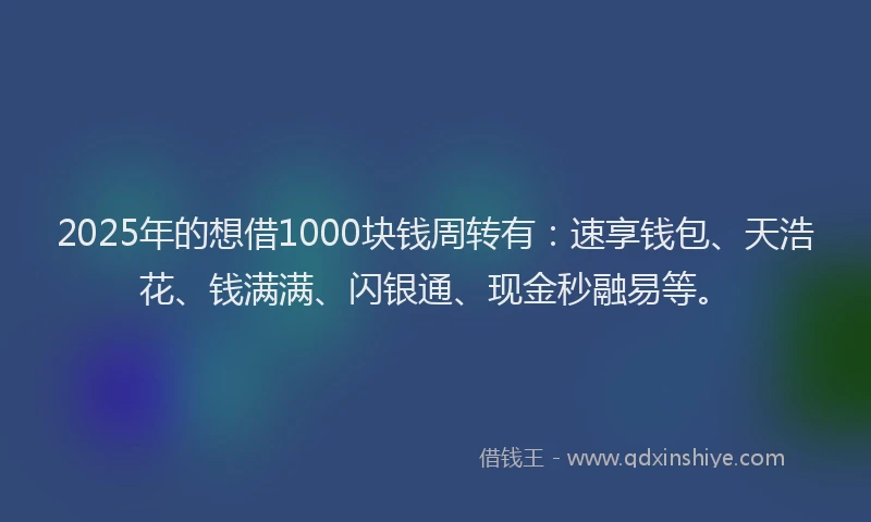 2025年的想借1000块钱周转有：速享钱包、天浩花、钱满满、闪银通、现金秒融易等。
