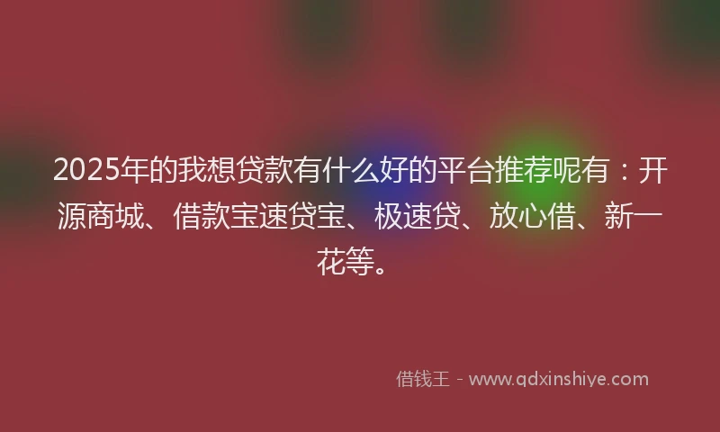 2025年的我想贷款有什么好的平台推荐呢有：开源商城、借款宝速贷宝、极速贷、放心借、新一花等。