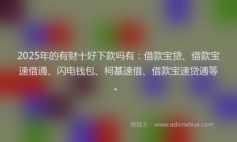 2025年的有财十好下款吗有：借款宝贷、借款宝速借通、闪电钱包、柯基速借、借款宝速贷通等。