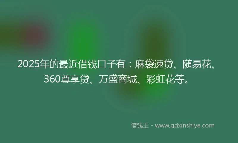 2025年的最近借钱口子有：麻袋速贷、随易花、360尊享贷、万盛商城、彩虹花等。