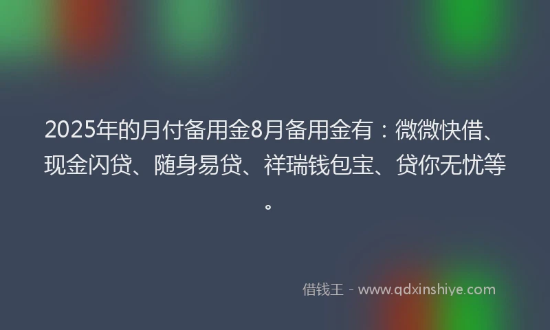 2025年的月付备用金8月备用金有：微微快借、现金闪贷、随身易贷、祥瑞钱包宝、贷你无忧等。