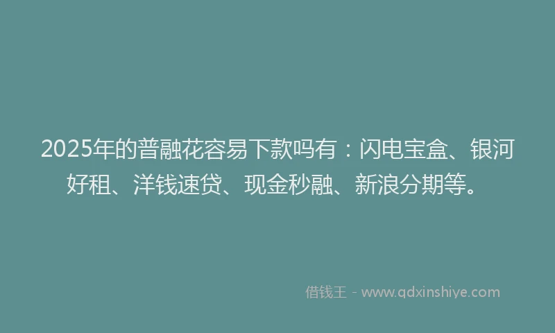 2025年的普融花容易下款吗有：闪电宝盒、银河好租、洋钱速贷、现金秒融、新浪分期等。