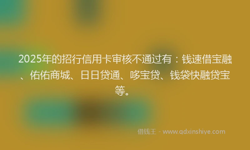 2025年的招行信用卡审核不通过有：钱速借宝融、佑佑商城、日日贷通、哆宝贷、钱袋快融贷宝等。