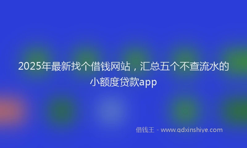 2025年最新找个借钱网站，汇总五个不查流水的小额度贷款app