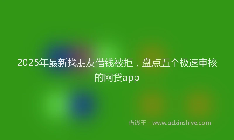 2025年最新找朋友借钱被拒，盘点五个极速审核的网贷app