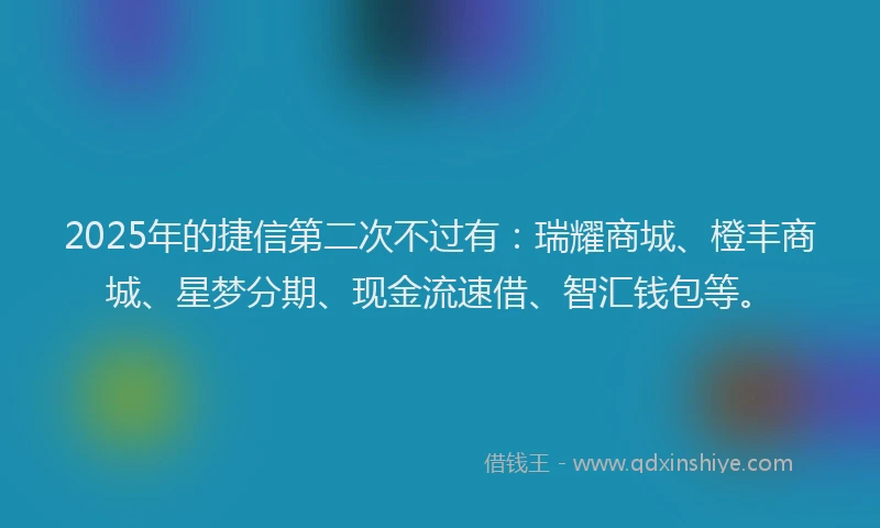 2025年的捷信第二次不过有：瑞耀商城、橙丰商城、星梦分期、现金流速借、智汇钱包等。