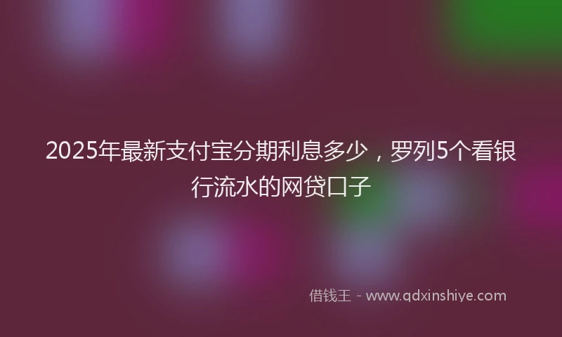 2025年最新支付宝分期利息多少，罗列5个看银行流水的网贷口子
