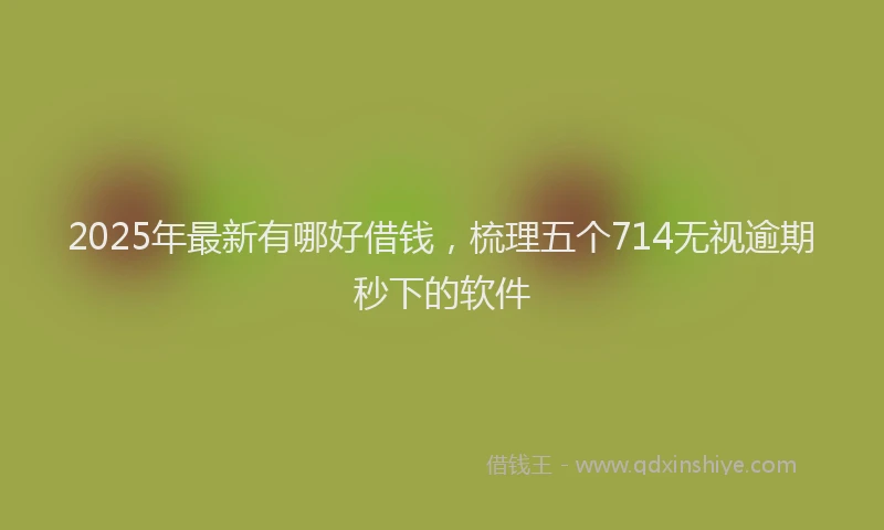 2025年最新有哪好借钱，梳理五个714无视逾期秒下的软件