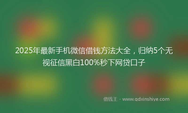 2025年最新手机微信借钱方法大全，归纳5个无视征信黑白100%秒下网贷口子