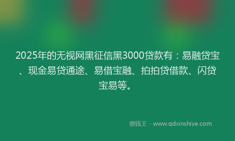 2025年的无视网黑征信黑3000贷款有：易融贷宝、现金易贷通途、易借宝融、拍拍贷借款、闪贷宝易等。
