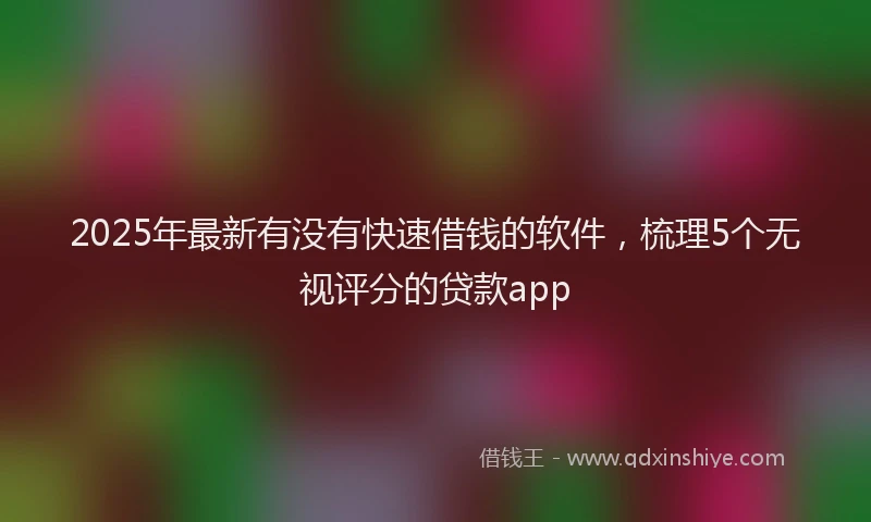 2025年最新有没有快速借钱的软件，梳理5个无视评分的贷款app