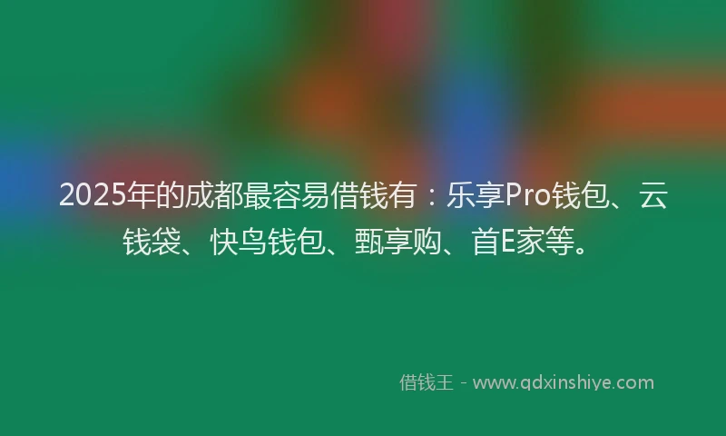 2025年的成都最容易借钱有：乐享Pro钱包、云钱袋、快鸟钱包、甄享购、首E家等。