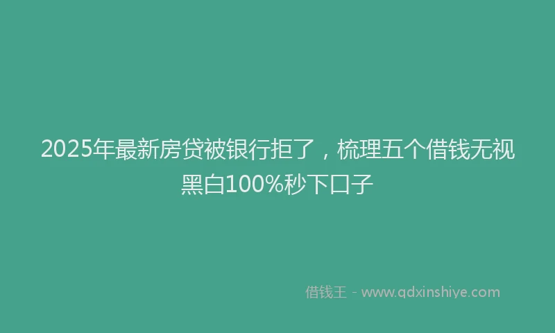 2025年最新房贷被银行拒了，梳理五个借钱无视黑白100%秒下口子