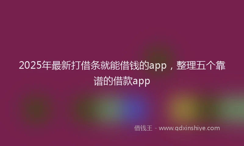 2025年最新打借条就能借钱的app，整理五个靠谱的借款app