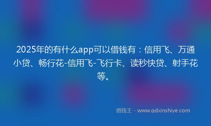 2025年的有什么app可以借钱有：信用飞、万通小贷、畅行花-信用飞-飞行卡、读秒快贷、射手花等。
