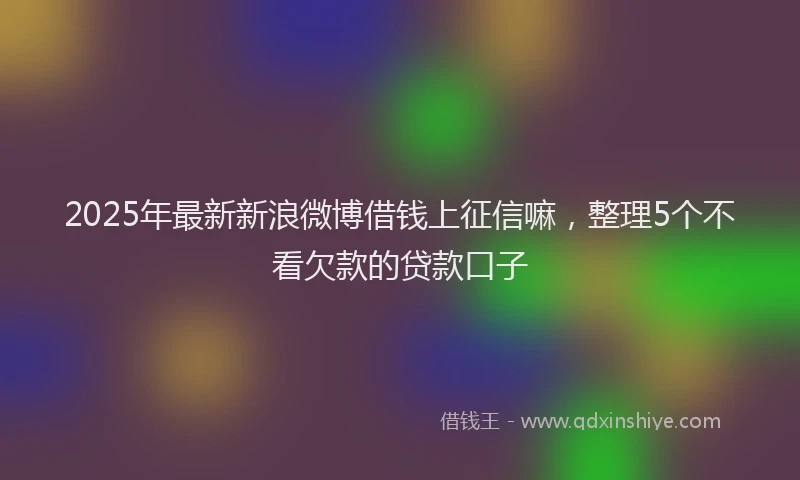 2025年最新新浪微博借钱上征信嘛,整理5个不看欠款的贷款口子