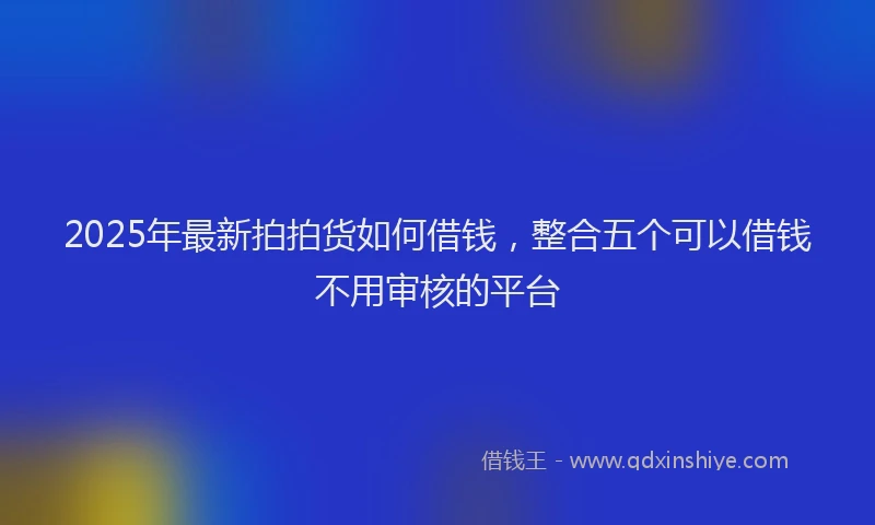 2025年最新拍拍货如何借钱，整合五个可以借钱不用审核的平台