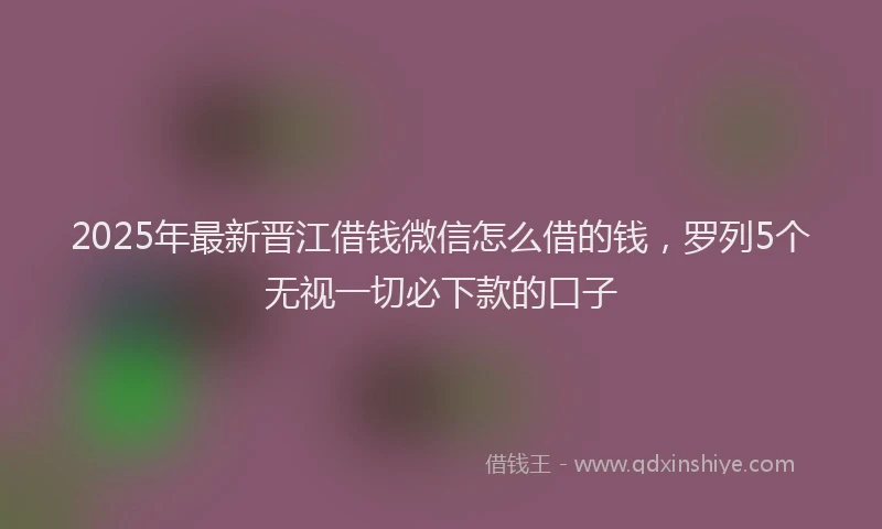 2025年最新晋江借钱微信怎么借的钱，罗列5个无视一切必下款的口子
