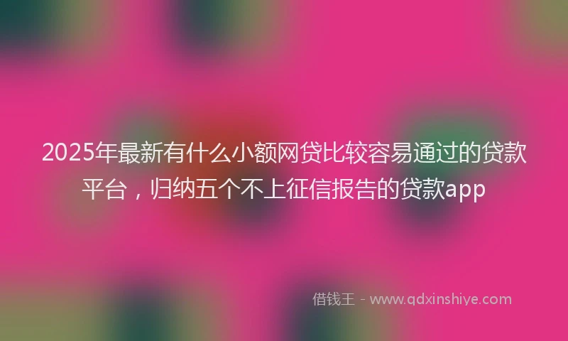 2025年最新有什么小额网贷比较容易通过的贷款平台，归纳五个不上征信报告的贷款app