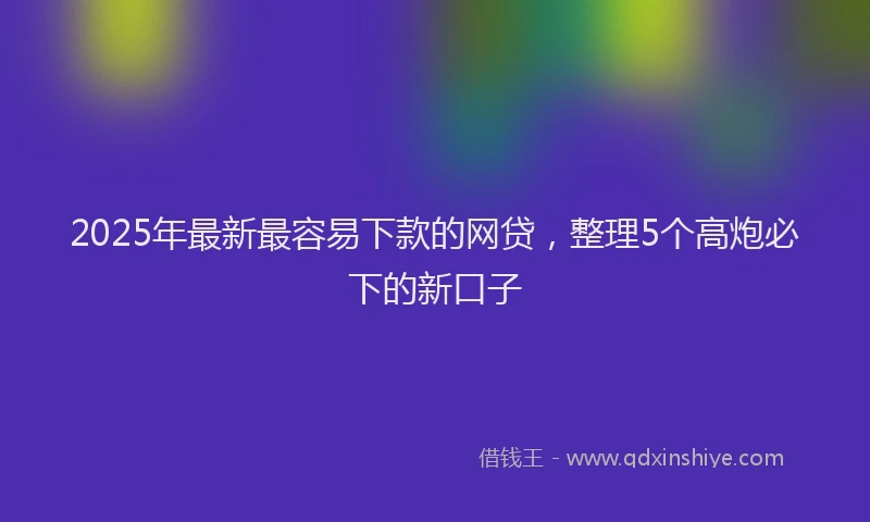 2025年最新最容易下款的网贷，整理5个高炮必下的新口子