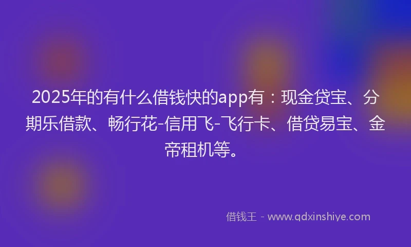 2025年的有什么借钱快的app有：现金贷宝、分期乐借款、畅行花-信用飞-飞行卡、借贷易宝、金帝租机等。