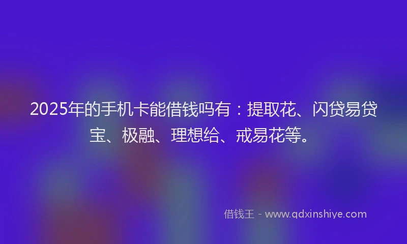 2025年的手机卡能借钱吗有：提取花、闪贷易贷宝、极融、理想给、戒易花等。