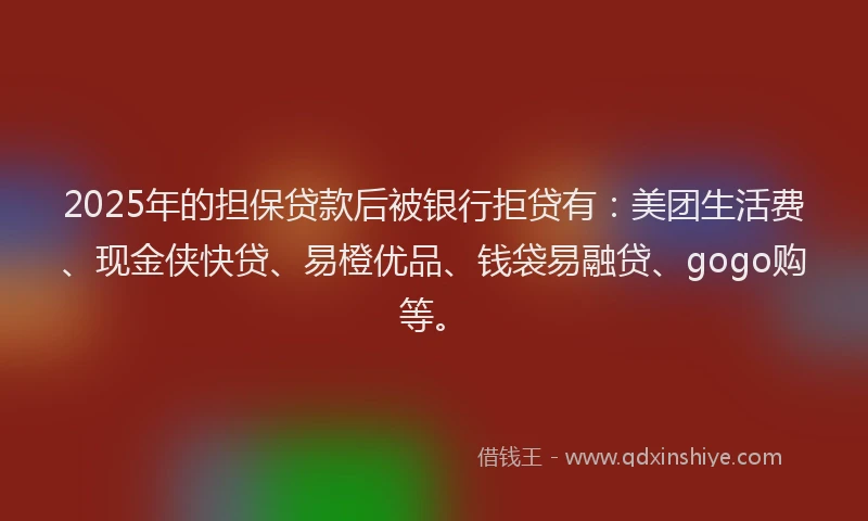2025年的担保贷款后被银行拒贷有：美团生活费、现金侠快贷、易橙优品、钱袋易融贷、gogo购等。