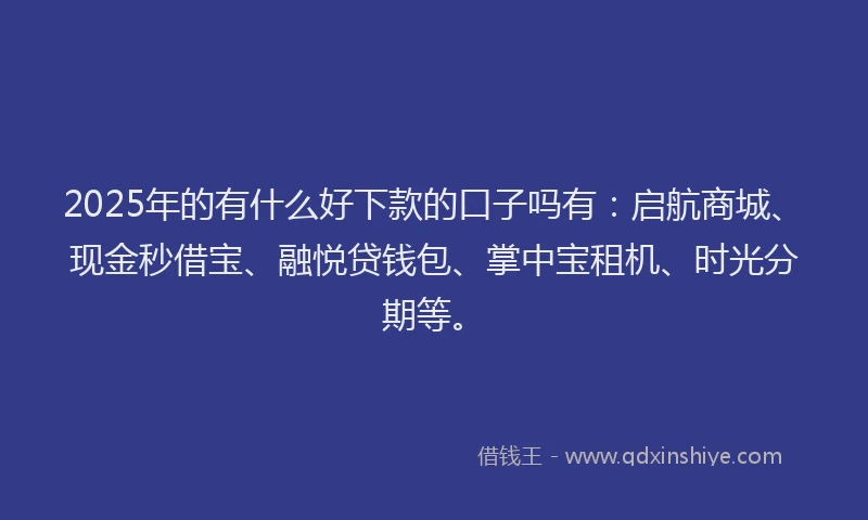 2025年的有什么好下款的口子吗有：启航商城、现金秒借宝、融悦贷钱包、掌中宝租机、时光分期等。
