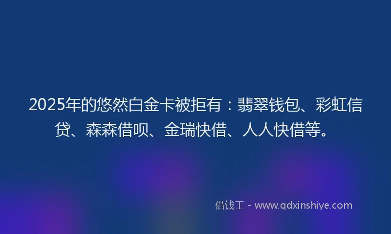 2025年的悠然白金卡被拒有：翡翠钱包、彩虹信贷、森森借呗、金瑞快借、人人快借等。