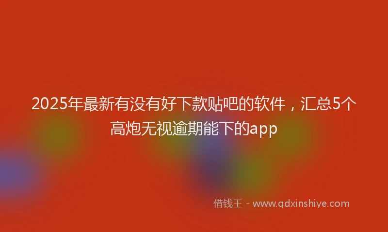 2025年最新有没有好下款贴吧的软件，汇总5个高炮无视逾期能下的app