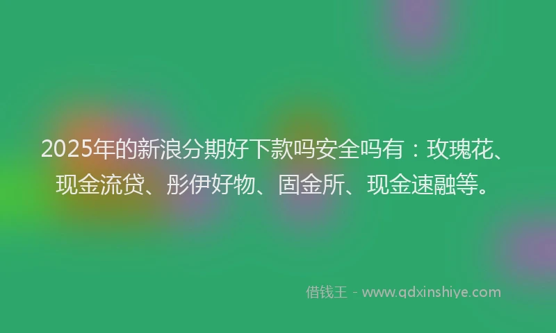 2025年的新浪分期好下款吗安全吗有：玫瑰花、现金流贷、彤伊好物、固金所、现金速融等。