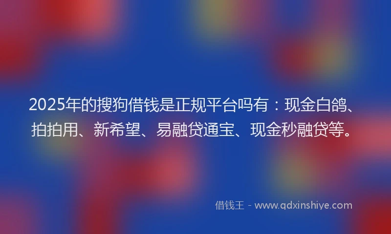 2025年的搜狗借钱是正规平台吗有：现金白鸽、拍拍用、新希望、易融贷通宝、现金秒融贷等。