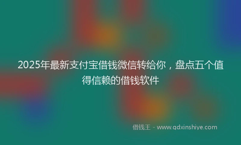 2025年最新支付宝借钱微信转给你,盘点五个值得信赖的借钱软件