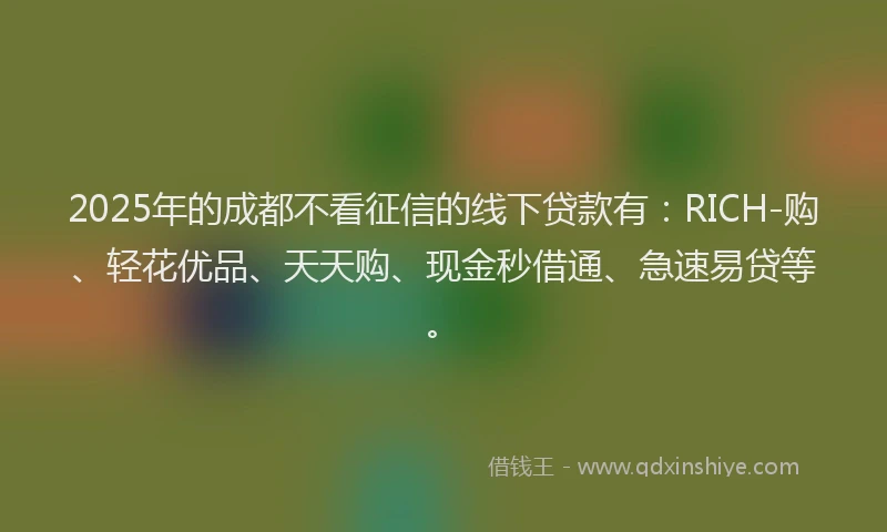 2025年的成都不看征信的线下贷款有：RICH-购、轻花优品、天天购、现金秒借通、急速易贷等。