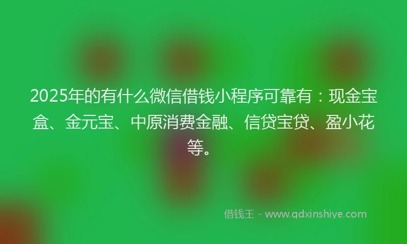 2025年的有什么微信借钱小程序可靠有：现金宝盒、金元宝、中原消费金融、信贷宝贷、盈小花等。