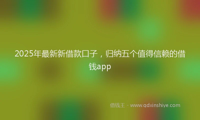 2025年最新新借款口子，归纳五个值得信赖的借钱app