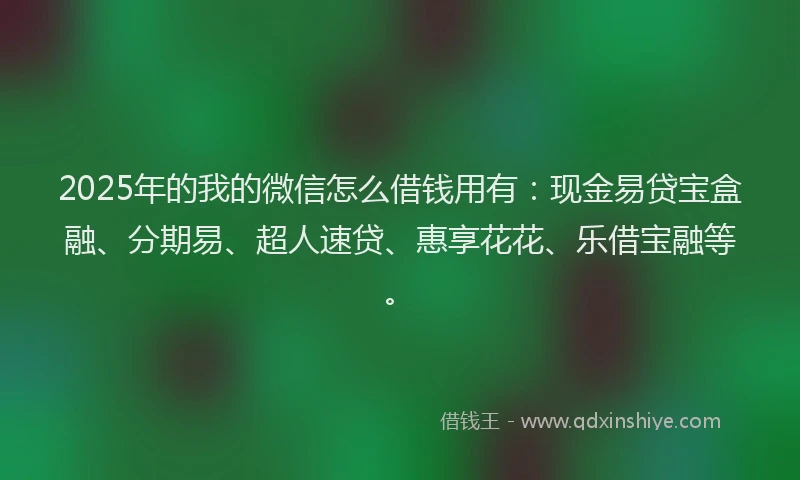 2025年的我的微信怎么借钱用有：现金易贷宝盒融、分期易、超人速贷、惠享花花、乐借宝融等。