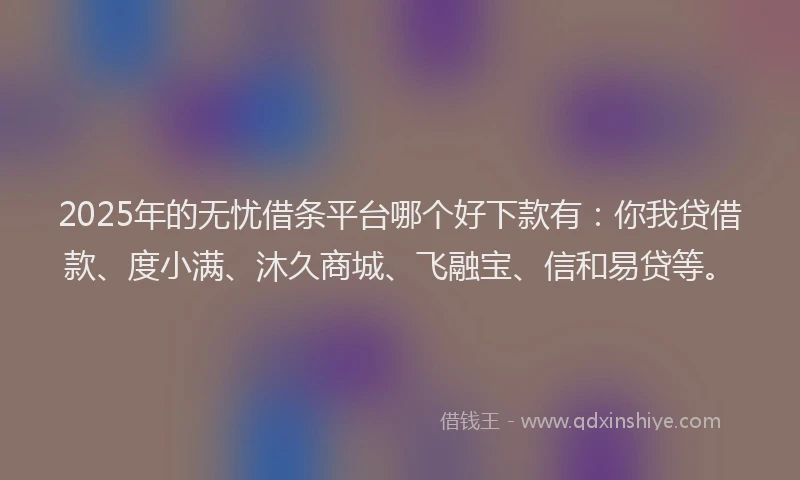 2025年的无忧借条平台哪个好下款有：你我贷借款、度小满、沐久商城、飞融宝、信和易贷等。