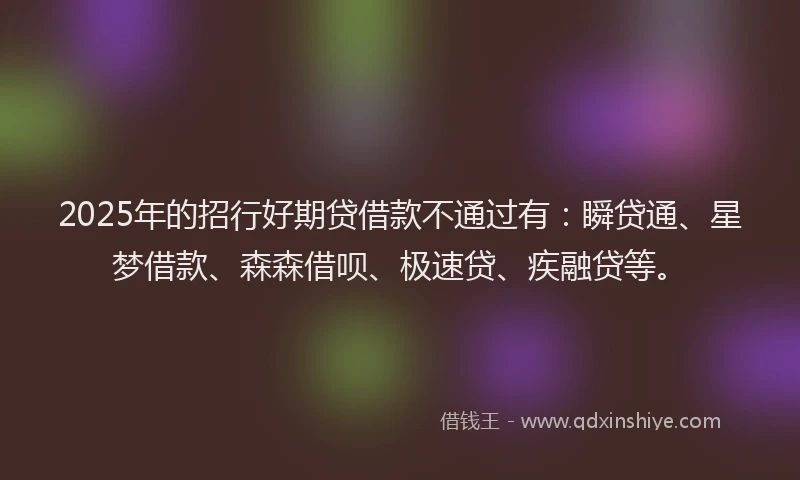 2025年的招行好期贷借款不通过有：瞬贷通、星梦借款、森森借呗、极速贷、疾融贷等。