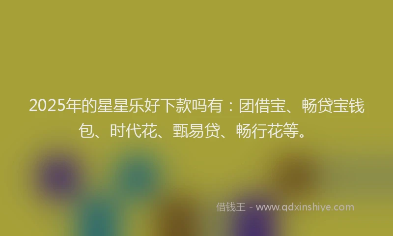 2025年的星星乐好下款吗有：团借宝、畅贷宝钱包、时代花、甄易贷、畅行花等。