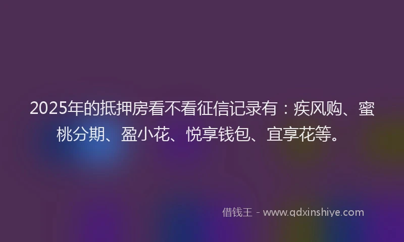 2025年的抵押房看不看征信记录有：疾风购、蜜桃分期、盈小花、悦享钱包、宜享花等。