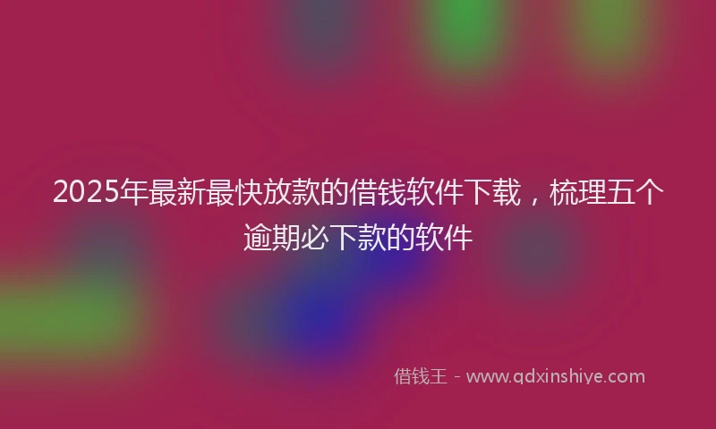 2025年最新最快放款的借钱软件下载，梳理五个逾期必下款的软件