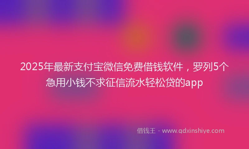 2025年最新支付宝微信免费借钱软件，罗列5个急用小钱不求征信流水轻松贷的app