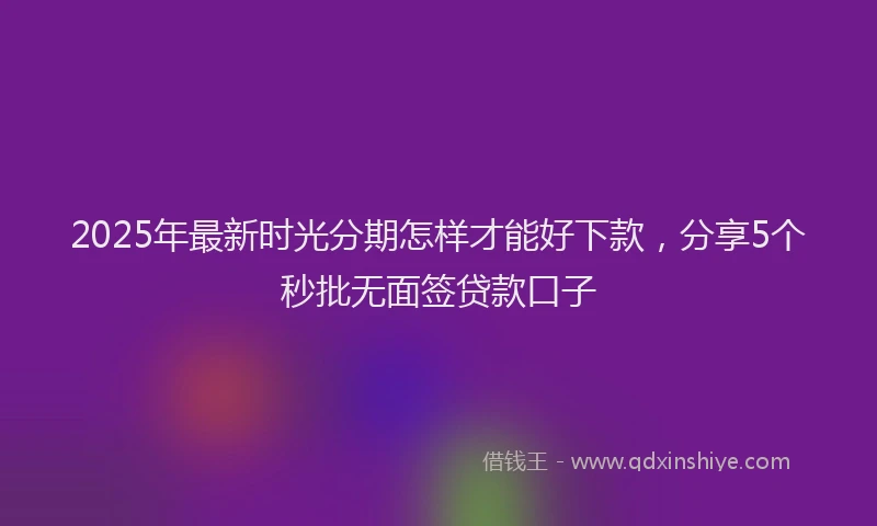 2025年最新时光分期怎样才能好下款，分享5个秒批无面签贷款口子
