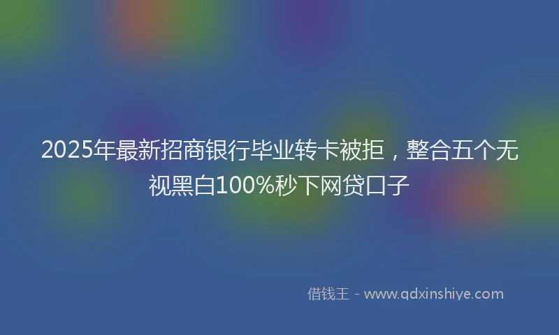 2025年最新招商银行毕业转卡被拒，整合五个无视黑白100%秒下网贷口子