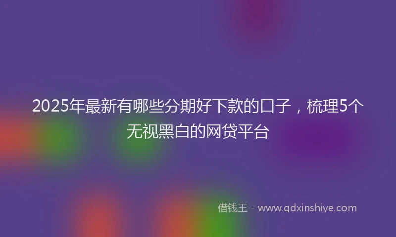 2025年最新有哪些分期好下款的口子，梳理5个无视黑白的网贷平台