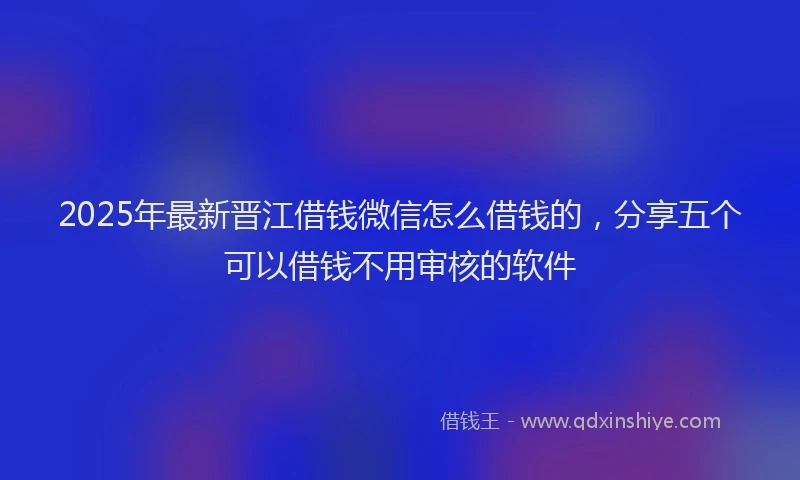 2025年最新晋江借钱微信怎么借钱的，分享五个可以借钱不用审核的软件