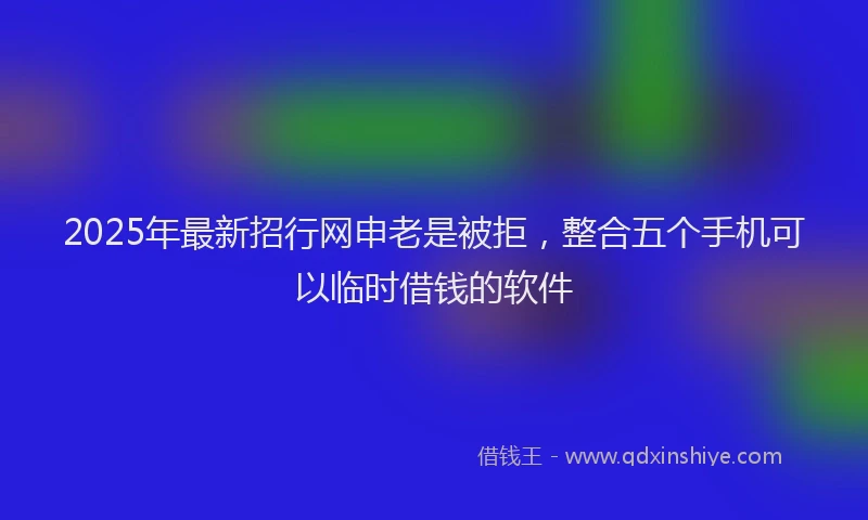 2025年最新招行网申老是被拒，整合五个手机可以临时借钱的软件