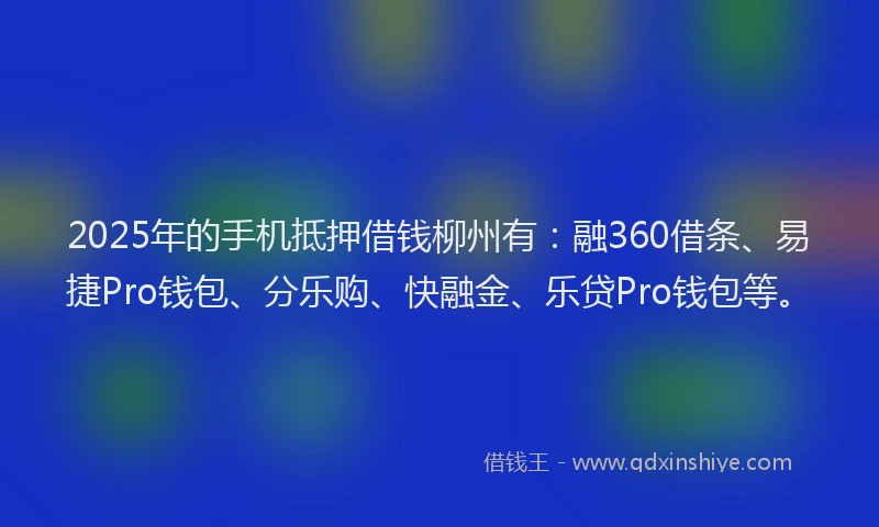 2025年的手机抵押借钱柳州有：融360借条、易捷Pro钱包、分乐购、快融金、乐贷Pro钱包等。